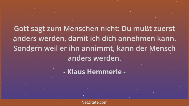Klaus Hemmerle - Gott sagt zum Menschen nicht: Du mußt zuerst anders werden, damit ich dich annehmen kann. Sondern weil er...