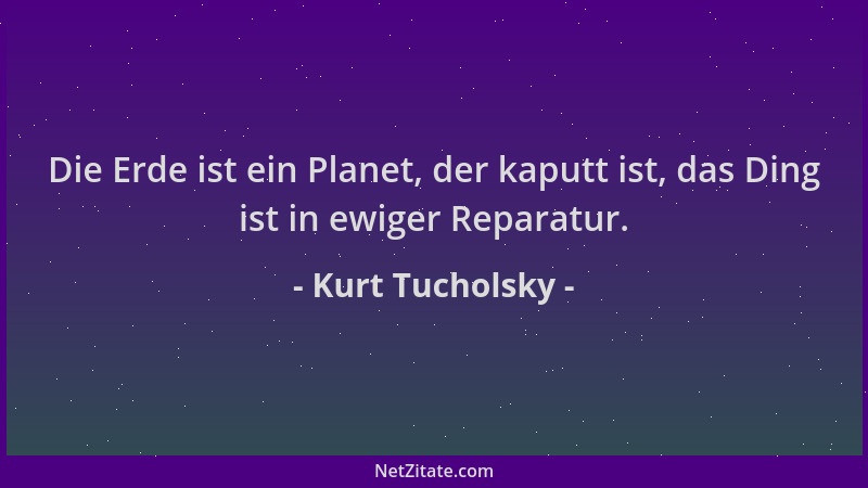 Kurt Tucholsky - Die Erde ist ein Planet, der kaputt ist, das Ding ist in ewiger Reparatur....
