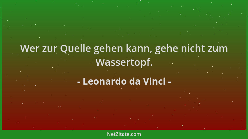 Leonardo da Vinci - Wer zur Quelle gehen kann, gehe nicht zum Wassertopf....