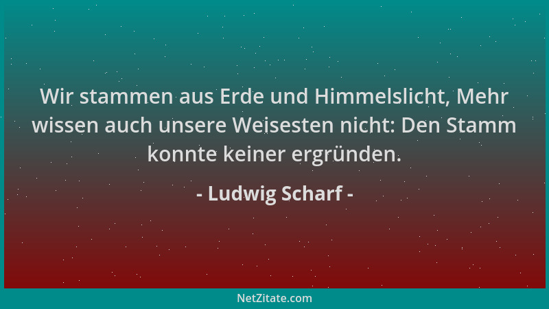Ludwig Scharf - Wir stammen aus Erde und Himmelslicht, Mehr wissen auch unsere Weisesten nicht: Den Stamm konnte keiner erg...