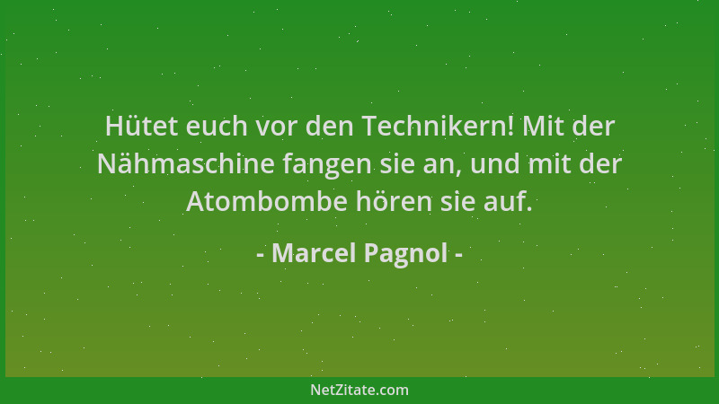 Marcel Pagnol - Hütet euch vor den Technikern! Mit der Nähmaschine fangen sie an, und mit der Atombombe hören sie auf....