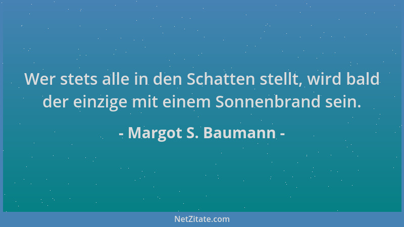 Margot S. Baumann - Wer stets alle in den Schatten stellt, wird bald der einzige mit einem Sonnenbrand sein....