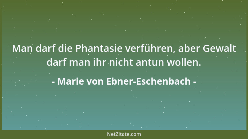 Marie von Ebner-Eschenbach - Man darf die Phantasie verführen, aber Gewalt darf man ihr nicht antun wollen....