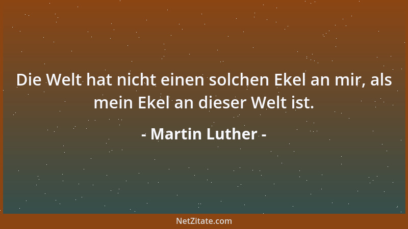 Martin Luther - Die Welt hat nicht einen solchen Ekel an mir, als mein Ekel an dieser Welt ist....