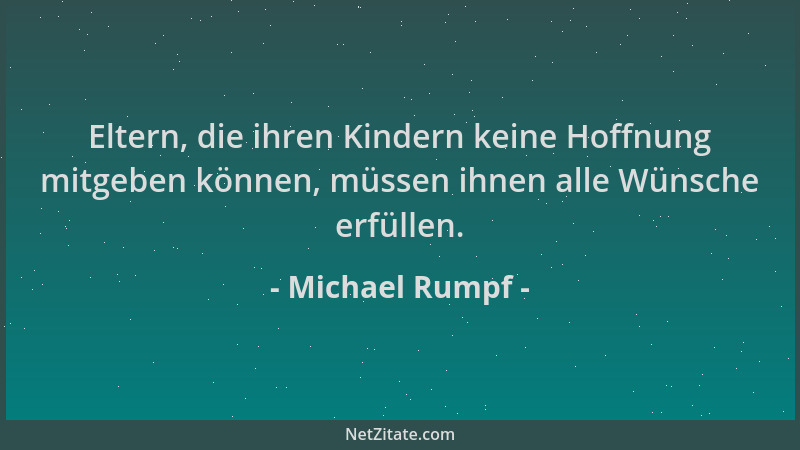 Michael Rumpf - Eltern, die ihren Kindern keine Hoffnung mitgeben können, müssen ihnen alle Wünsche erfüllen....