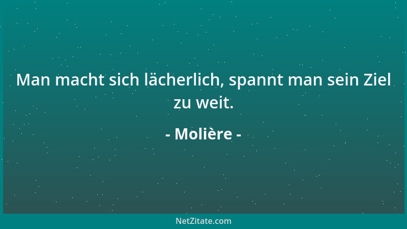 Molière - Man macht sich lächerlich, spannt man sein Ziel zu weit....