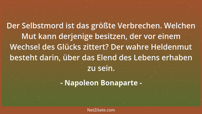 Napoleon Bonaparte - Der Selbstmord ist das größte Verbrechen. Welchen Mut kann derjenige besitzen, der vor einem Wechsel d...