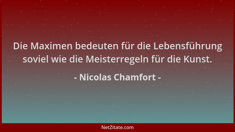 Nicolas Chamfort - Die Maximen bedeuten für die Lebensführung soviel wie die Meisterregeln für die Kunst....