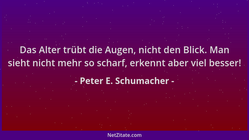 Peter E. Schumacher - Das Alter trübt die Augen, nicht den Blick. Man sieht nicht mehr so scharf, erkennt aber viel besser!...
