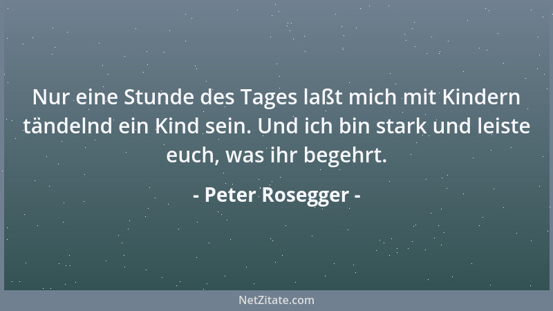 Peter Rosegger - Nur eine Stunde des Tages laßt mich mit Kindern tändelnd ein Kind sein. Und ich bin stark und leiste euch,...
