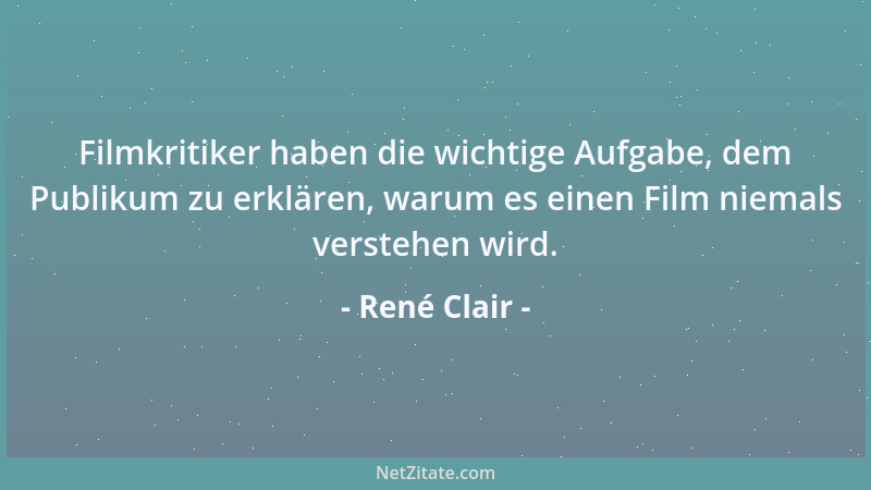 René Clair - Filmkritiker haben die wichtige Aufgabe, dem Publikum zu erklären, warum es einen Film niemals verstehen wird....