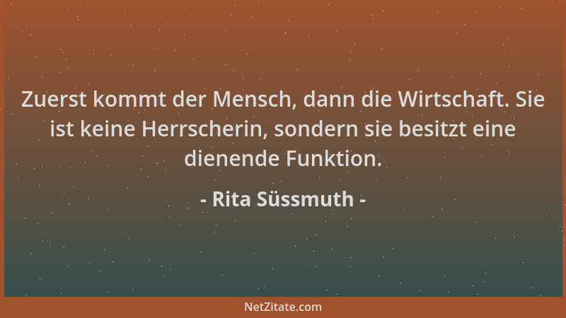 Rita Süssmuth - Zuerst kommt der Mensch, dann die Wirtschaft. Sie ist keine Herrscherin, sondern sie besitzt eine dienende...