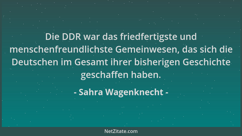 Sahra Wagenknecht - Die DDR war das friedfertigste und menschenfreundlichste Gemeinwesen, das sich die Deutschen im Gesamt...
