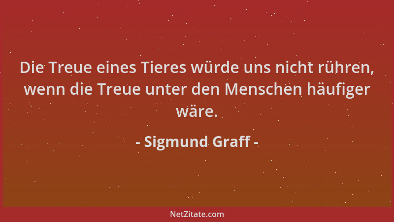 Sigmund Graff - Die Treue eines Tieres würde uns nicht rühren, wenn die Treue unter den Menschen häufiger wäre....