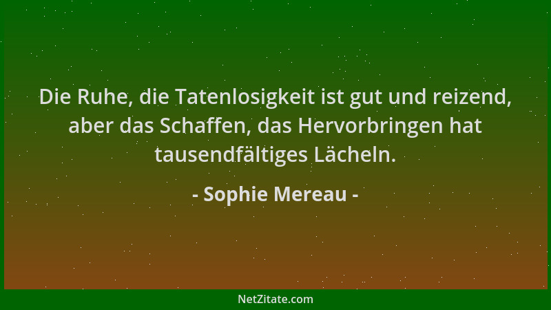 Sophie Mereau - Die Ruhe, die Tatenlosigkeit ist gut und reizend, aber das Schaffen, das Hervorbringen hat tausendfältiges...