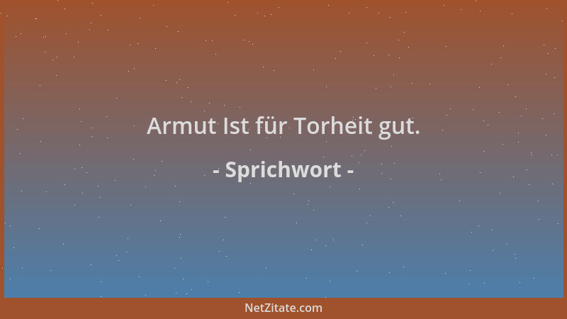 Sprichwort - Armut Ist für Torheit gut....