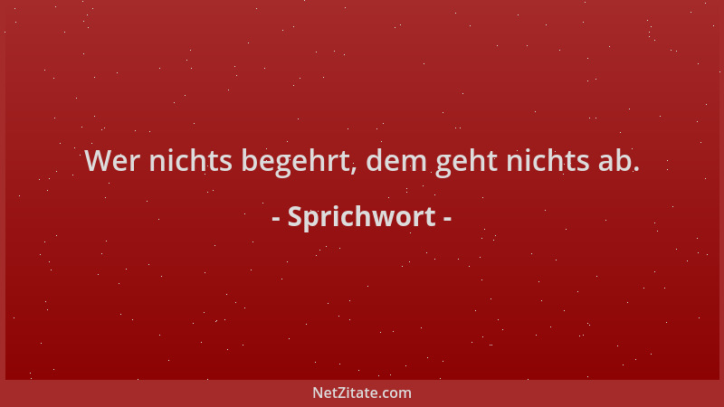 Sprichwort - Wer nichts begehrt, dem geht nichts ab....
