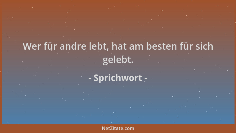 Sprichwort - Wer für andre lebt, hat am besten für sich gelebt....
