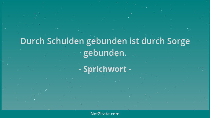 Sprichwort - Durch Schulden gebunden ist durch Sorge gebunden....