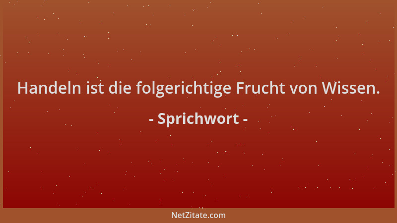 Sprichwort - Handeln ist die folgerichtige Frucht von Wissen....