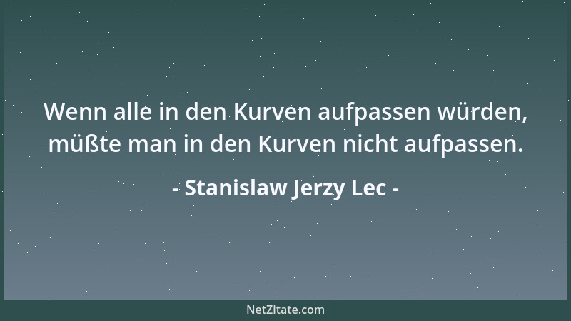 Stanislaw Jerzy Lec - Wenn alle in den Kurven aufpassen würden, müßte man in den Kurven nicht aufpassen....