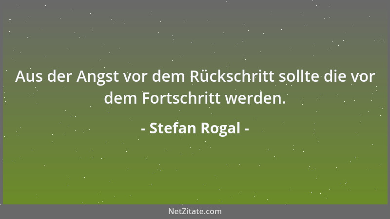 Stefan Rogal - Aus der Angst vor dem Rückschritt sollte die vor dem Fortschritt werden....