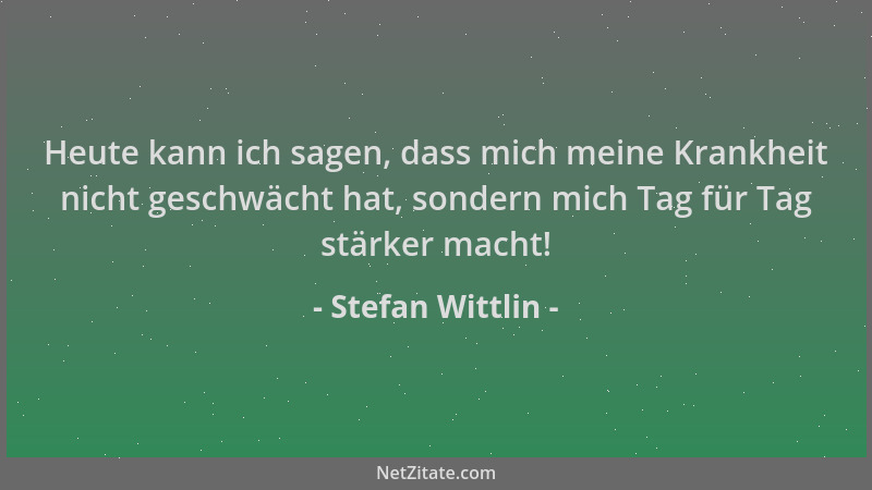 Stefan Wittlin - Heute kann ich sagen, dass mich meine Krankheit nicht geschwächt hat, sondern mich Tag für Tag stärker mac...