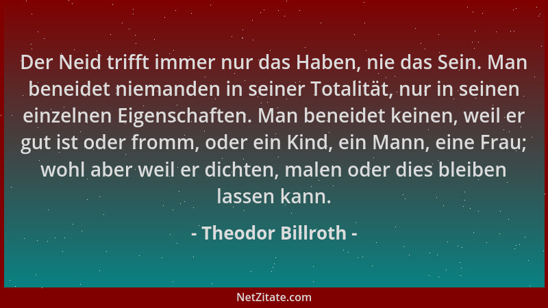 Theodor Billroth - Der Neid trifft immer nur das Haben, nie das Sein. Man beneidet niemanden in seiner Totalität, nur in se...