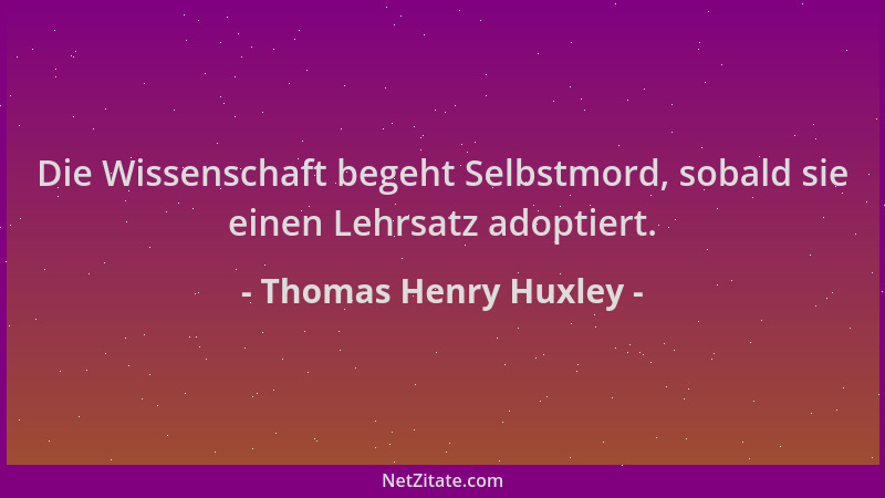 Thomas Henry Huxley - Die Wissenschaft begeht Selbstmord, sobald sie einen Lehrsatz adoptiert....