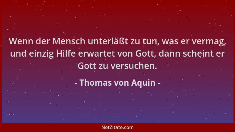 Thomas von Aquin - Wenn der Mensch unterläßt zu tun, was er vermag, und einzig Hilfe erwartet von Gott, dann scheint er Got...