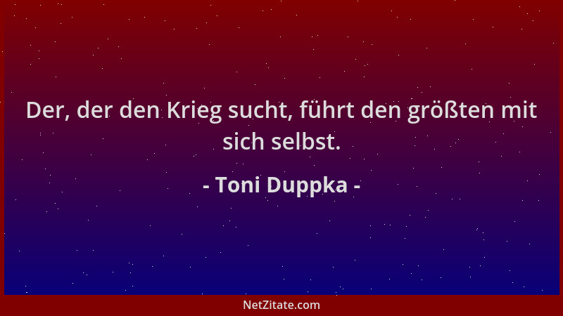 Toni Duppka - Der, der den Krieg sucht, führt den größten mit sich selbst....