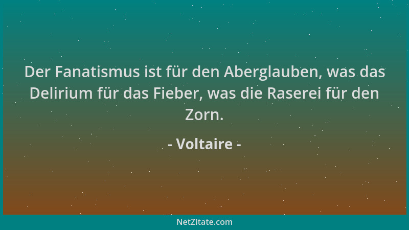 Voltaire - Der Fanatismus ist für den Aberglauben, was das Delirium für das Fieber, was die Raserei für den Zorn....