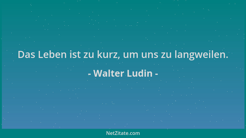 Walter Ludin - Das Leben ist zu kurz, um uns zu langweilen....