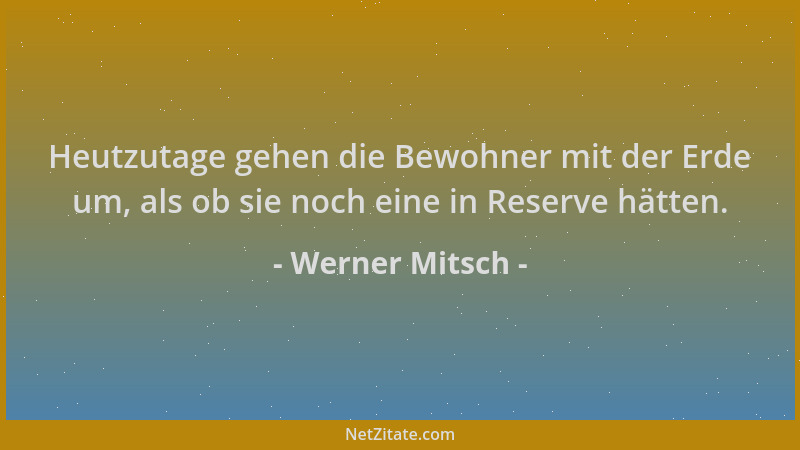 Werner Mitsch - Heutzutage gehen die Bewohner mit der Erde um, als ob sie noch eine in Reserve hätten....