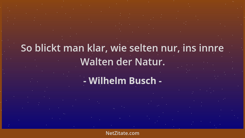 Wilhelm Busch - So blickt man klar, wie selten nur, ins innre Walten der Natur....