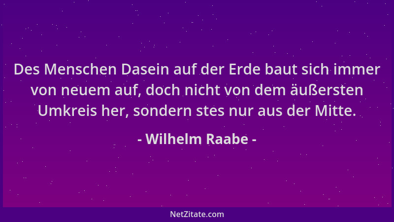 Wilhelm Raabe - Des Menschen Dasein auf der Erde baut sich immer von neuem auf, doch nicht von dem äußersten Umkreis her, s...