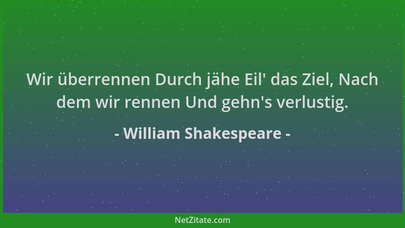 William Shakespeare - Wir überrennen Durch jähe Eil ' das Ziel, Nach dem wir rennen Und gehn 's verlustig....