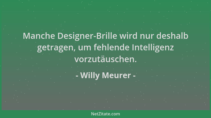 Willy Meurer - Manche Designer-Brille wird nur deshalb getragen, um fehlende Intelligenz vorzutäuschen....