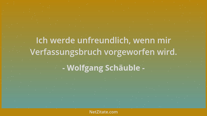 Wolfgang Schäuble - Ich werde unfreundlich, wenn mir Verfassungsbruch vorgeworfen wird....