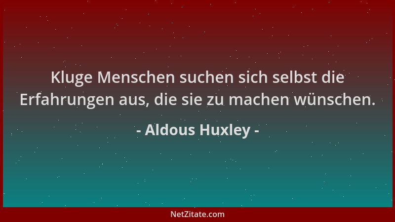 Aldous Huxley - Kluge Menschen suchen sich selbst die Erfahrungen aus, die sie zu machen wünschen....
