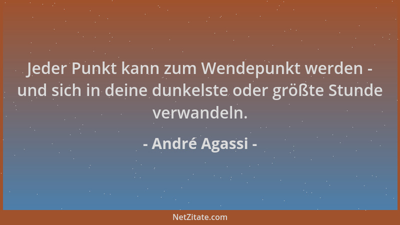 André Agassi - Jeder Punkt kann zum Wendepunkt werden - und sich in deine dunkelste oder größte Stunde verwandeln....