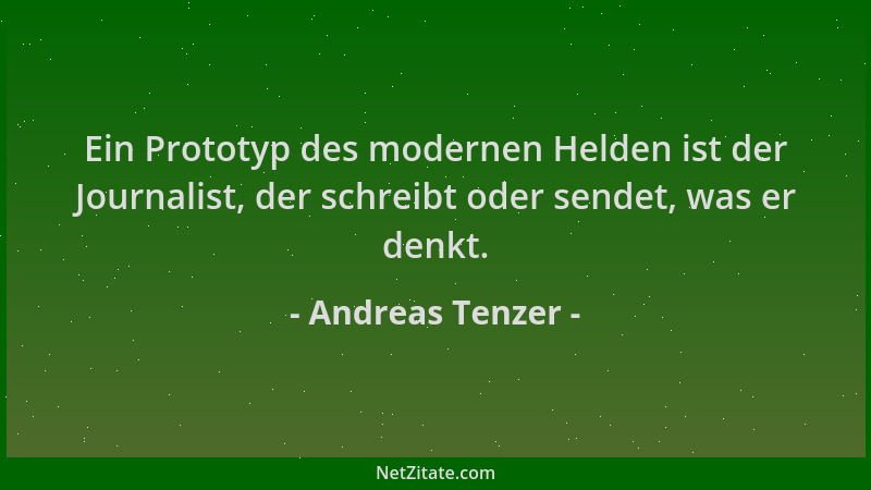 Andreas Tenzer - Ein Prototyp des modernen Helden ist der Journalist, der schreibt oder sendet, was er denkt....