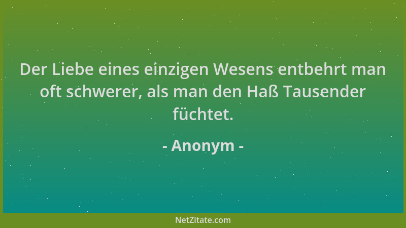 Anonym - Der Liebe eines einzigen Wesens entbehrt man oft schwerer, als man den Haß Tausender füchtet....