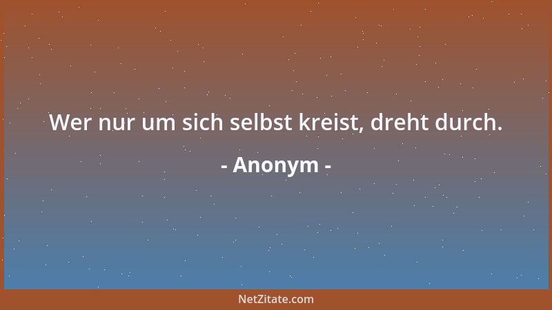 Anonym - Wer nur um sich selbst kreist, dreht durch....