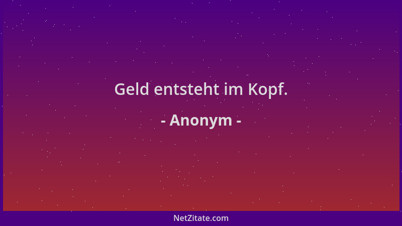 Anonym - Geld entsteht im Kopf....