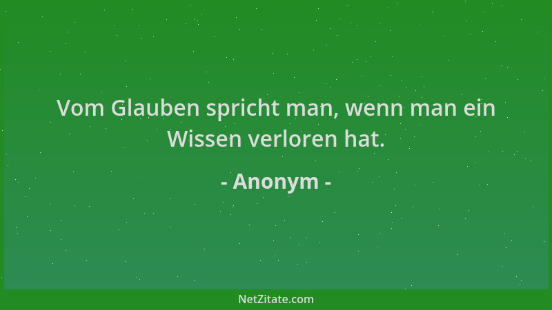 Anonym - Vom Glauben spricht man, wenn man ein Wissen verloren hat....