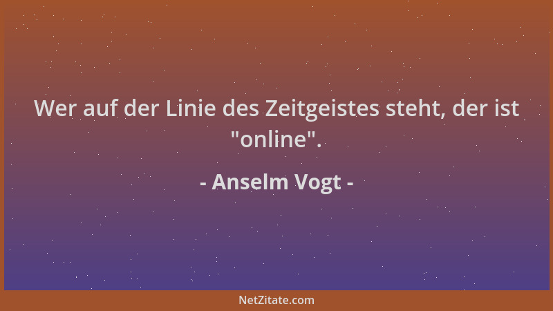 Anselm Vogt - Wer auf der Linie des Zeitgeistes steht, der ist  "online "....