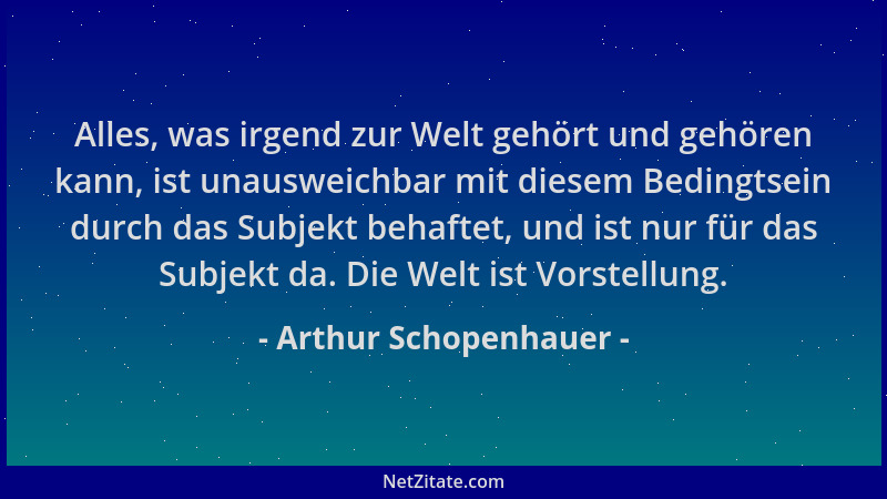 Arthur Schopenhauer - Alles, was irgend zur Welt gehört und gehören kann, ist unausweichbar mit diesem Bedingtsein durch da...
