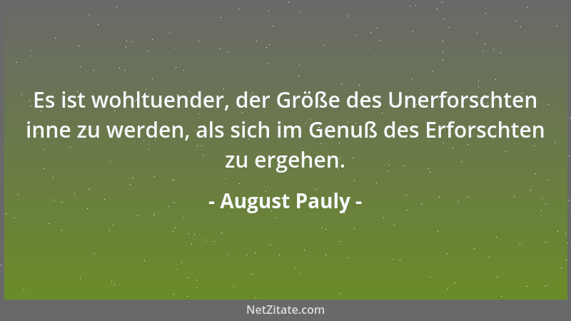 August Pauly - Es ist wohltuender, der Größe des Unerforschten inne zu werden, als sich im Genuß des Erforschten zu ergehen...