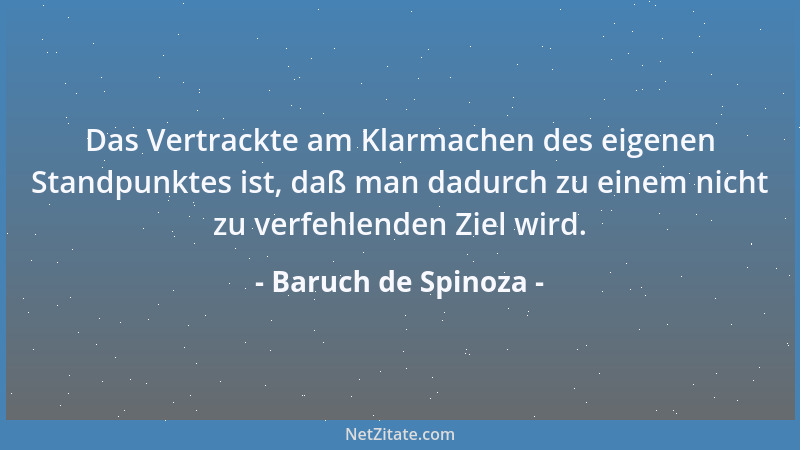 Baruch de Spinoza - Das Vertrackte am Klarmachen des eigenen Standpunktes ist, daß man dadurch zu einem nicht zu verfehlend...